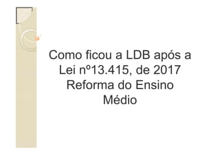 Como ficou a LDB após a
Lei nº13.415, de 2017
Reforma do Ensino
Médio
 