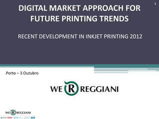 1
      DIGITAL MARKET APPROACH FOR
         FUTURE PRINTING TRENDS
      RECENT DEVELOPMENT IN INKJET PRINTING 2012




Porto – 3 Outubro
 