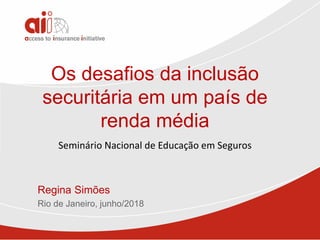Os desafios da inclusão
securitária em um país de
renda média
Regina Simões
Rio de Janeiro, junho/2018
Seminário Nacional de Educação em Seguros
 