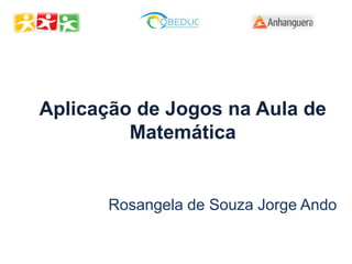 Aplicação de Jogos na Aula de
Matemática
Rosangela de Souza Jorge Ando
 