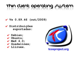 ✔ Vs 0.89.46 (out/2009)

✔ Distribuições
    suportadas:

✔   Debian;
✔   Ubuntu;
✔   MaX 4.0;
✔   Guadalinex;
✔   Lliruex.
                          tcosproject.org
 