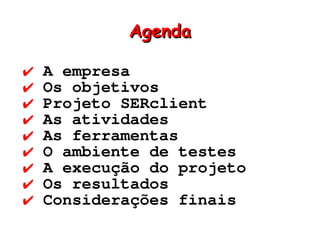 Agenda

✔   A empresa
✔   Os objetivos
✔   Projeto SERclient
✔   As atividades
✔   As ferramentas
✔   O ambiente de testes
✔   A execução do projeto
✔   Os resultados
✔   Considerações finais
 