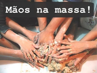 Mãos na massa!
 