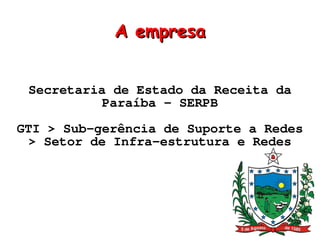 A empresa


 Secretaria de Estado da Receita da
           Paraíba – SERPB
GTI > Sub-gerência de Suporte a Redes
  > Setor de Infra-estrutura e Redes
 