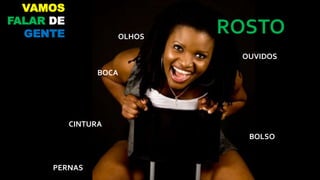 ROSTO
BOLSO
CINTURA
OUVIDOS
BOCA
OLHOS
PERNAS
VAMOS
FALAR DE
GENTE
 