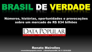 BRASIL DE VERDADE
Números, histórias, oportunidades e provocações
sobre um mercado de R$ 834 bilhões
Renato Meirelles
renato@datapopular.com.br | @DataPopularRM | 55 11 3218-2222
 
