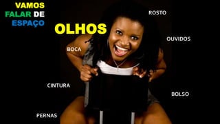 ROSTO
BOLSO
CINTURA
OUVIDOS
BOCA
OLHOS
PERNAS
VAMOS
FALAR DE
ESPAÇO
 