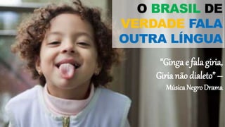 O BRASIL DE
VERDADE FALA
OUTRA LÍNGUA
“Ginga e fala giria,
Giria não dialeto” –
Música NegroDrama
 