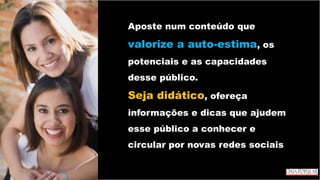 Aposte num conteúdo que
valorize a auto-estima, os
potenciais e as capacidades
desse público.
Seja didático, ofereça
informações e dicas que ajudem
esse público a conhecer e
circular por novas redes sociais
 