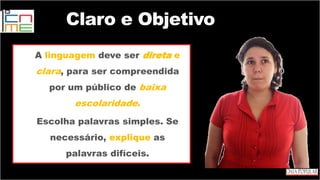 A linguagem deve ser direta e
clara, para ser compreendida
por um público de baixa
escolaridade.
Escolha palavras simples. Se
necessário, explique as
palavras difíceis.
Claro e Objetivo
 