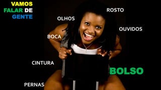 ROSTO
BOLSO
CINTURA
OUVIDOS
BOCA
OLHOS
PERNAS
VAMOS
FALAR DE
GENTE
 