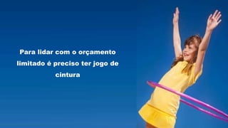 Para lidar com o orçamento
limitado é preciso ter jogo de
cintura
 