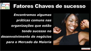 Fatores Chaves de sucesso
Encontramos algumas
práticas comuns nas
organizações que estão
tendo sucesso no
desenvolvimento de negócios
para o Mercado da Maioria
 