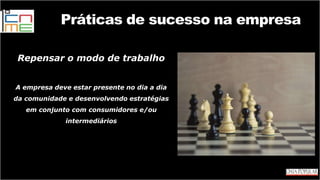 Repensar o modo de trabalho
A empresa deve estar presente no dia a dia
da comunidade e desenvolvendo estratégias
em conjunto com consumidores e/ou
intermediários
Práticas de sucesso na empresa
 