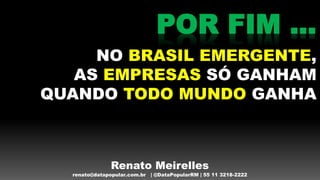 POR FIM ...
NO BRASIL EMERGENTE,
AS EMPRESAS SÓ GANHAM
QUANDO TODO MUNDO GANHA
Renato Meirelles
renato@datapopular.com.br | @DataPopularRM | 55 11 3218-2222
 