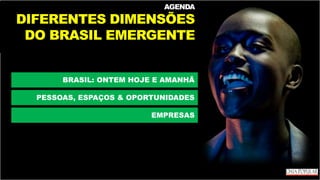 AGENDA
DIFERENTES DIMENSÕES
DO BRASIL EMERGENTE
BRASIL: ONTEM HOJE E AMANHÃ
PESSOAS, ESPAÇOS & OPORTUNIDADES
EMPRESAS
 