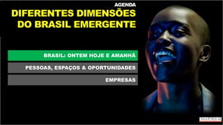AGENDA
DIFERENTES DIMENSÕES
DO BRASIL EMERGENTE
BRASIL: ONTEM HOJE E AMANHÃ
PESSOAS, ESPAÇOS & OPORTUNIDADES
EMPRESAS
 