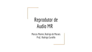 Reprodutor de
Audio MR
Marcos Momm, Rodrigo de Moraes
Prof.: Rodrigo Curvêllo
 