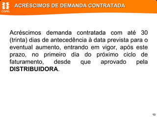 ACRÉSCIMOS DE DEMANDA CONTRATADA Acréscimos demanda contratada com até 30 (trinta) dias de antecedência à data prevista para o eventual aumento, entrando em vigor, após este prazo, no primeiro dia do próximo ciclo de faturamento, desde que aprovado pela  DISTRIBUIDORA . 