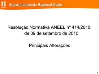 Superintendência   Regional Oeste Resolução Normativa ANEEL nº 414/2010, de 09 de setembro de 2010 Principais Alterações 