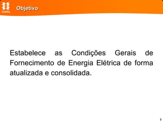 Objetivo Estabelece as Condições Gerais de Fornecimento de Energia Elétrica de forma atualizada e consolidada. 