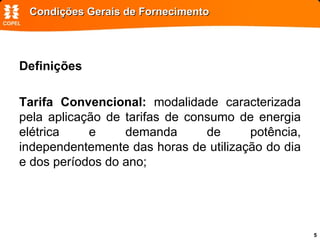 Condições Gerais de Fornecimento Definições Tarifa Convencional:  modalidade caracterizada pela aplicação de tarifas de consumo de energia elétrica e demanda de potência, independentemente das horas de utilização do dia e dos períodos do ano; 