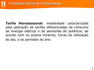 Condições Gerais de Fornecimento Tarifa Horossazonal : modalidade caracterizada pela aplicação de tarifas diferenciadas de consumo de energia elétrica e de demanda de potência, de acordo com os postos horários, horas de utilização do dia, e os períodos do ano.   
