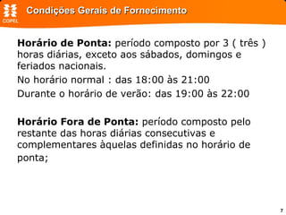 Condições Gerais de Fornecimento Horário de Ponta:  período composto por 3 ( três ) horas diárias, exceto aos sábados, domingos e feriados nacionais. No horário normal : das 18:00 às 21:00 Durante o horário de verão: das 19:00 às 22:00 Horário Fora de Ponta:  período composto pelo restante das horas diárias consecutivas e complementares àquelas definidas no horário de ponta;  