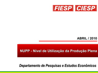 NUPP - Nível de Utilização da Produção Plena ABRIL / 2010 Departamento de Pesquisas e Estudos Econômicos   