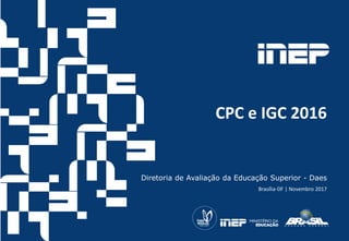 CPC e IGC 2016
Diretoria de Avaliação da Educação Superior - Daes
Brasília-DF | Novembro 2017
 
