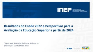 Resultados do Enade 2022 e Perspectivas para a
Avaliação da Educação Superior a partir de 2024
Diretoria de Avaliação da Educação Superior
Brasília (DF) | Outubro de 2023
 