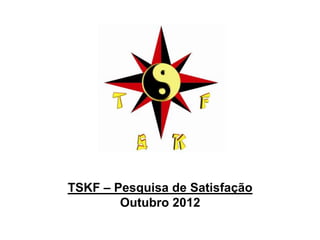 TSKF – Pesquisa de Satisfação
        Outubro 2012
 