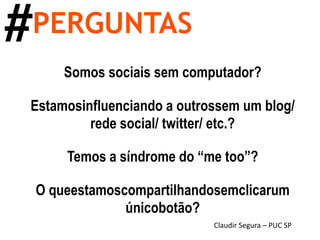#PERGUNTASSomos sociais sem computador?Estamosinfluenciando a outrossem um blog/ rede social/ twitter/ etc.?Temos a síndrome do “me too”?O queestamoscompartilhandosemclicarum únicobotão?Claudir Segura – PUC SP