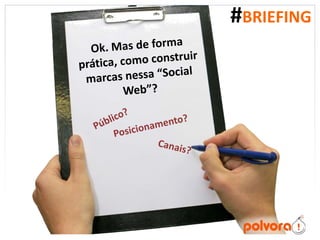 #BRIEFINGOk. Mas de forma prática, como construir marcas nessa “Social Web”?Público? Posicionamento? Canais?