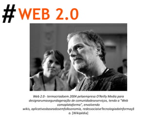 #WEB 2.0Web 2.0 - termocriadoem 2004 pelaempresa O'Reilly Media para designarumasegundageração de comunidadeseserviços, tendo a "Web comoplataforma", envolvendo wikis, aplicativosbaseadosemfolksonomia, redessociaiseTecnologiadaInformação. [Wikipédia] 