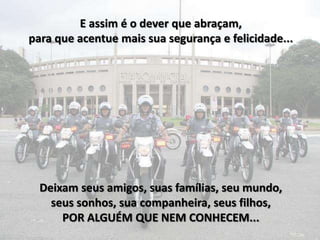 E assim é o dever que abraçam,
para que acentue mais sua segurança e felicidade...




  Deixam seus amigos, suas famílias, seu mundo,
    seus sonhos, sua companheira, seus filhos,
      POR ALGUÉM QUE NEM CONHECEM...
 