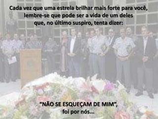 Cada vez que uma estrela brilhar mais forte para você,
     lembre-se que pode ser a vida de um deles
         que, no último suspiro, tenta dizer:




           “NÃO SE ESQUEÇAM DE MIM”,
                   foi por nós...
 