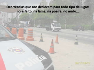 Ocorrências que nos deslocam para todo tipo de lugar:
      no asfalto, na lama, na poeira, no mato...
 