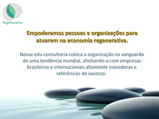 Empoderamos pessoas e organizações paraEmpoderamos pessoas e organizações para
atuarem na economia regenerativa.atuarem na economia regenerativa.
Nossa edu-consultoria coloca a organização na vanguarda
de uma tendência mundial, alinhando-a com empresas
brasileiras e internacionais altamente inovadoras e
referências de sucesso.
 