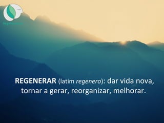 REGENERAR (latim regenero): dar vida nova,
tornar a gerar, reorganizar, melhorar.
 