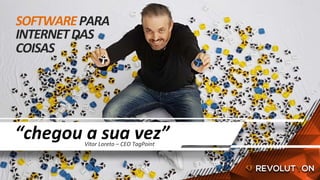 SOFTWARE	PARA	
INTERNET	DAS	
COISAS	
“chegou	a	sua	vez”	Vitor	Loreto	–	CEO	TagPoint	
 