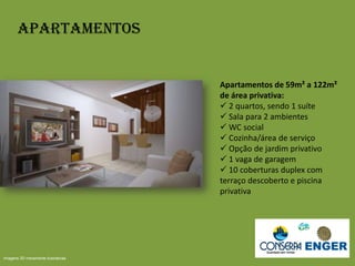 Apartamentos
Apartamentos de 59m² a 122m²
de área privativa:
 2 quartos, sendo 1 suíte
 Sala para 2 ambientes
 WC social
 Cozinha/área de serviço
 Opção de jardim privativo
 1 vaga de garagem
 10 coberturas duplex com
terraço descoberto e piscina
privativa
Imagens 3D meramente ilustrativas
 