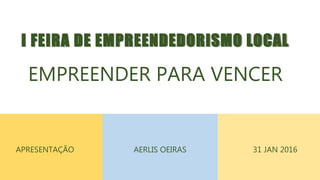 I FEIRA DE EMPREENDEDORISMO LOCAL
EMPREENDER PARA VENCER
31 JAN 2016AERLIS OEIRASAPRESENTAÇÃO
 