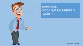 YAHH MAN,
DESDE QUE ME PAGUES O
SALÁRIO…
SERÁ QUE INSPIRA?
 
