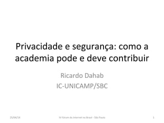 Privacidade	
  e	
  segurança:	
  como	
  a	
  
academia	
  pode	
  e	
  deve	
  contribuir	
  
Ricardo	
  Dahab	
  
IC-­‐UNICAMP/SBC	
  
25/04/14	
   IV	
  Fórum	
  da	
  Internet	
  no	
  Brasil	
  -­‐	
  São	
  Paulo	
   1	
  
 