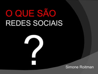 O QUE SÃO  REDES SOCIAIS ? Simone Roitman 