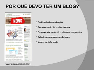 POR QUÊ DEVO TER UM BLOG? Facilidade de atualização Demonstração de conhecimento Propaganda :  pessoal, profissional, corporativa Relacionamento com os leitores Manter-se informado www.plantaoonline.com 
