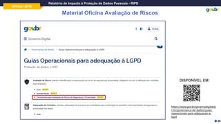 Oficina LGPD
Relatório de Impacto à Proteção de Dados Pessoais - RIPD
DISPONÍVEL EM:
Material Oficina Avaliação de Riscos
https://www.gov.br/governodigital/p
t-br/governanca-de-dados/guias-
operacionais-para-adequacao-a-
lgpd
49
 