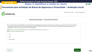 Oficina LGPD
Relatório de Impacto à Proteção de Dados Pessoais - RIPD
Etapa: 6. Identificar e avaliar os riscos
52
Ferramenta para Avaliação de Riscos de Segurança e Privacidade – Avaliação Inicial
 