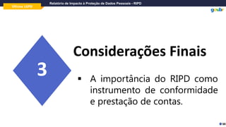 Oficina LGPD
Relatório de Impacto à Proteção de Dados Pessoais - RIPD
Considerações Finais
3
68
▪ A importância do RIPD como
instrumento de conformidade
e prestação de contas.
 